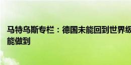 马特乌斯专栏：德国未能回到世界级水平 假以时日相信纳帅能做到