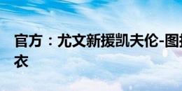 官方：尤文新援凯夫伦-图拉姆将身披19号球衣