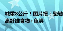 减重8公斤！图片报：聚勒每天训练三次，吃高纤维食物+鱼类