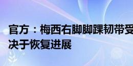 官方：梅西右脚脚踝韧带受伤，能否上场将取决于恢复进展