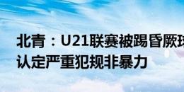 北青：U21联赛被踢昏厥球员转危为安 足协认定严重犯规非暴力