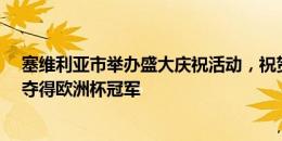 塞维利亚市举办盛大庆祝活动，祝贺纳瓦斯&鲁伊斯夺得欧洲杯冠军