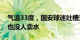 气温33度，国安球迷吐槽无锡主场不让带水也没人卖水