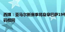 西媒：亚马尔新赛季将身穿巴萨19号球衣，与欧洲杯期间号码相同