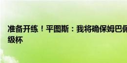 准备开练！平图斯：我将确保姆巴佩以最佳状态备战欧洲超级杯