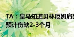 TA：皇马知道贝林厄姆肩部必须手术 若手术预计伤缺2-3个月