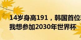 14岁身高191，韩国首位非血缘归化卡迪：我想参加2030年世界杯