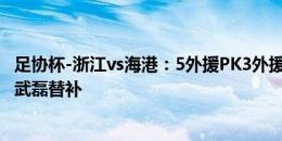 足协杯-浙江vs海港：5外援PK3外援！孙国文、张琳芃先发 武磊替补