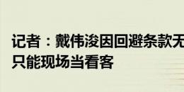 记者：戴伟浚因回避条款无法出战申花，本场只能现场当看客