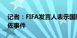 记者：FIFA发言人表示国际足联正在调查恩佐事件