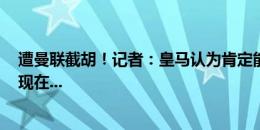 遭曼联截胡！记者：皇马认为肯定能签约罗所以卖掉马林，现在...