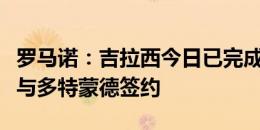 罗马诺：吉拉西今日已完成体检，周四会正式与多特蒙德签约