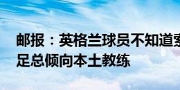 邮报：英格兰球员不知道索斯盖特要辞职 英足总倾向本土教练