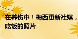 在养伤中！梅西更新社媒，晒出与小儿子一同吃饭的照片