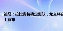 迪马：拉比奥特确定离队，尤文将在今天莫塔的新闻发布会上宣布