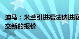 迪马：米兰引进福法纳进展缓慢，但很快会提交新的报价