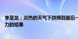 李圣龙：炎热的天气下拼搏到最后一刻，晋级是团队一起努力的结果