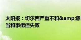 太阳报：切尔西严重不和&恩佐道歉并不够 杰克逊想当和事佬但失败