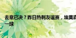 去意已决？昨日热刺友谊赛，埃莫森后场玩火导致对手打入一球