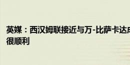 英媒：西汉姆联接近与万-比萨卡达成协议，两家俱乐部谈判很顺利