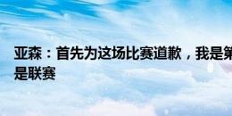 亚森：首先为这场比赛道歉，我是第一责任人最重要的目标是联赛