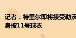 记者：特里尔即将接受勒沃库森的体检，他将身披11号球衣