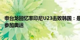 申台龙回忆率印尼U23击败韩国：是我让韩国无缘连续10次参加奥运