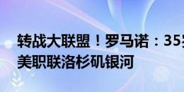 转战大联盟！罗马诺：35岁罗伊斯即将加盟美职联洛杉矶银河