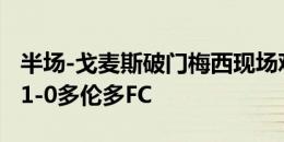 半场-戈麦斯破门梅西现场观战 迈阿密国际暂1-0多伦多FC