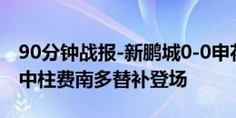 90分钟战报-新鹏城0-0申花进加时 吴曦推射中柱费南多替补登场