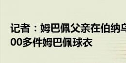 记者：姆巴佩父亲在伯纳乌官方商店购买了100多件姆巴佩球衣