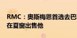 RMC：奥斯梅恩首选去巴黎，那不勒斯也想在夏窗出售他