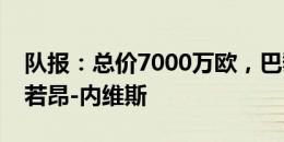 队报：总价7000万欧，巴黎报价本菲卡后腰若昂-内维斯