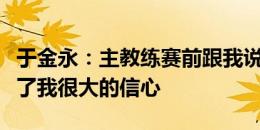 于金永：主教练赛前跟我说比赛不要紧张，给了我很大的信心