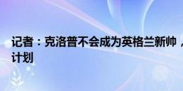 记者：克洛普不会成为英格兰新帅，仍坚持休息一个赛季的计划