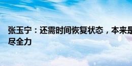 张玉宁：还需时间恢复状态，本来是想找找感觉但最后也拼尽全力