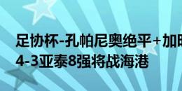 足协杯-孔帕尼奥绝平+加时点球破门 津门虎4-3亚泰8强将战海港