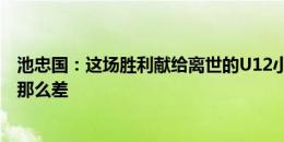 池忠国：这场胜利献给离世的U12小球员，我们踢得也没有那么差