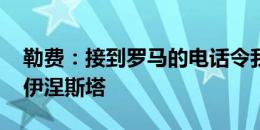 勒费：接到罗马的电话令我惊讶 我的偶像是伊涅斯塔