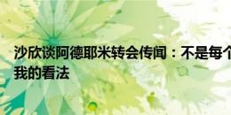 沙欣谈阿德耶米转会传闻：不是每个谣言我都回应，他知道我的看法