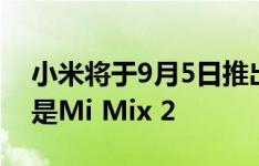 小米将于9月5日推出双摄像头旗舰产品可能是Mi Mix 2