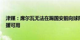 津媒：席尔瓦无法在踢国安前向球队报到，津门虎仅3名外援可用