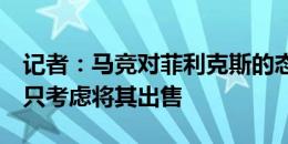 记者：马竞对菲利克斯的态度近几个月未变，只考虑将其出售