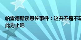 帕雷德斯谈恩佐事件：这并不是不尊重；恩佐也道歉了，到此为止吧