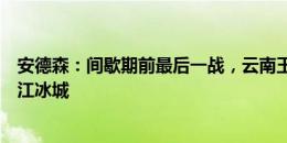 安德森：间歇期前最后一战，云南玉昆明天要争取拿下黑龙江冰城