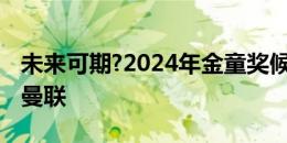 未来可期?2024年金童奖候选前10中有3人在曼联