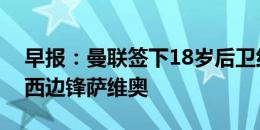 早报：曼联签下18岁后卫约罗；曼城签下巴西边锋萨维奥