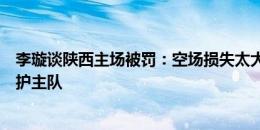 李璇谈陕西主场被罚：空场损失太大，希望球迷能够注意维护主队