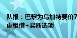 队报：巴黎为乌加特要价7000万欧，曼联考虑租借+买断选项