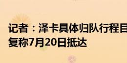 记者：泽卡具体归队行程目前保密，俱乐部回复称7月20日抵达